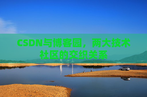 CSDN与博客园,两大技术社区的交织关系